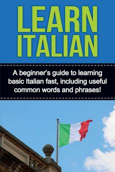 Learn Italian: A beginner's guide to learning basic Italian fast including useful common words and phrases!