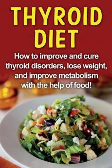 Thyroid Diet: How to improve and cure thyroid disorders lose weight and improve metabolism with the help of food!