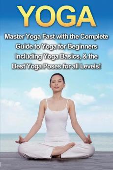 Yoga: Master Yoga Fast with the Complete Guide to Yoga for Beginners; Including Yoga Basics & the Best Yoga Poses for All Levels!