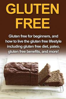 Gluten Free: Gluten free for beginners and how to live the gluten free lifestyle including gluten free diet paleo gluten free benefits and more!