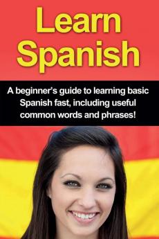 Learn Spanish: A beginner's guide to learning basic Spanish fast including useful common words and phrases!