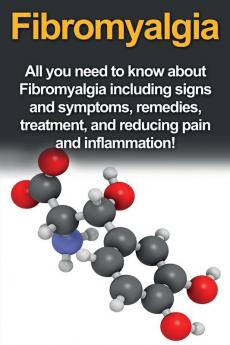 Fibromyalgia: All You Need to Know About Fibromyalgia Including Signs and Symptoms Remedies Treatment and Reducing Pain and Inflammation!