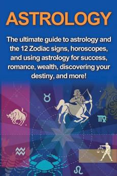 Astrology: The ultimate guide to astrology and the 12 Zodiac signs horoscopes and using Astrology for success romance wealth discovering your destiny and more!