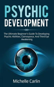 Psychic Development: The Ultimate Beginner's Guide to developing psychic abilities clairvoyance and third eye awakening