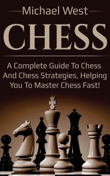 Chess: A complete guide to Chess and Chess strategies helping you to master Chess fast!