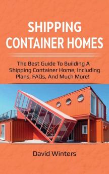 Shipping Container Homes: The best guide to building a shipping container home including plans FAQs and much more!