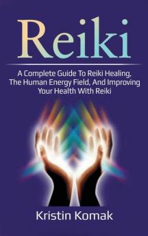 Reiki: A complete guide to Reiki healing the human energy field and improving your health with Reiki