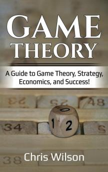 Game Theory: A Guide to Game Theory Strategy Economics and Success!