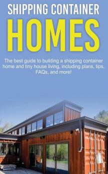 Shipping Container Homes: The best guide to building a shipping container home and tiny house living including plans tips FAQs and more!