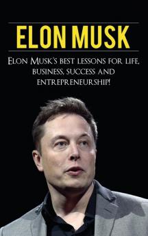 Elon Musk: Elon Musk's Best Lessons for Life Business Success and Entrepreneurship