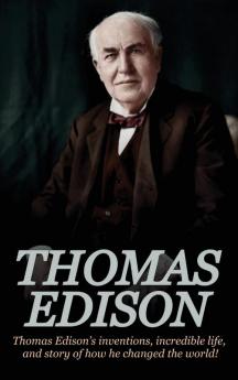 Thomas Edison: Thomas Edison's Inventions Incredible Life and Story of How He Changed the World