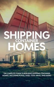 Shipping Container Homes: The complete guide to building shipping container homes including plans FAQS cool ideas and more!