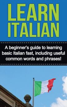 Learn Italian: A beginner's guide to learning basic Italian fast including useful common words and phrases!