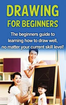 Drawing For Beginners: The beginners guide to learning how to draw well no matter your current skill level!