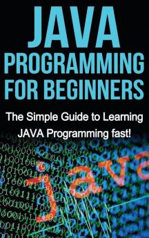 JAVA Programming for Beginners: The Simple Guide to Learning JAVA Programming fast!