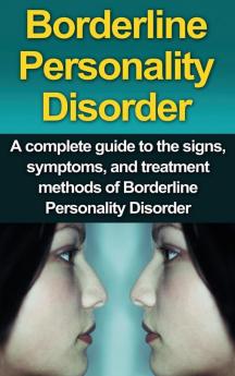 Borderline Personality Disorder: A Complete Guide to the Signs Symptoms and Treatment Methods of Borderline Personality Disorder