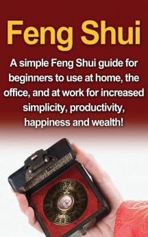 Feng Shui: A simple Feng Shui guide for beginners to use at home the office and at work for increased simplicity productivity happiness and wealth!