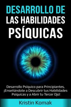 Desarrollo de las Habilidades Psíquicas: Desarrollo Psíquico para Principiantes ¡Enseñándote a Descubrir tus Habilidades Psíquicas y a Abrir tu Tercer Ojo!