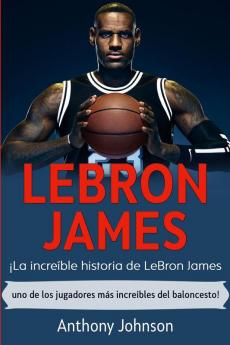 LeBron James: ¡La increíble historia de LeBron James - uno de los jugadores más increíbles del baloncesto!