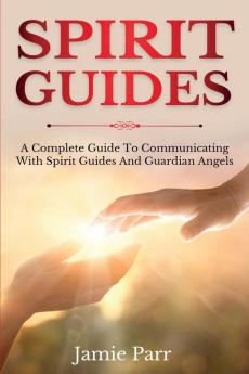 Spirit Guides: A Complete Guide to Communicating with Spirit Guides and Guardian Angels