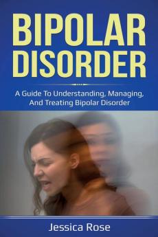 Bipolar Disorder: A Guide to Understanding Managing and Treating Bipolar Disorder