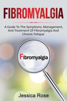 Fibromyalgia: A Guide to the Symptoms Management and Treatment of Fibromyalgia and Chronic Fatigue