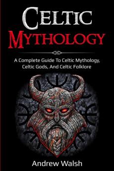 Celtic Mythology: A Complete Guide to Celtic Mythology Celtic Gods and Celtic Folklore