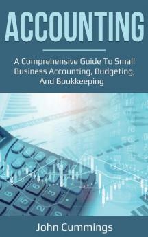 Accounting: A Comprehensive Guide to Small Business Accounting Budgeting and Bookkeeping