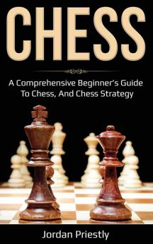 Chess: A Comprehensive Beginner's Guide to Chess and Chess Strategy