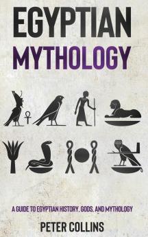 Egyptian Mythology: A Guide to Egyptian History Gods and Mythology