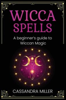 Wicca Spells: A Beginner's Guide to Wiccan Magic