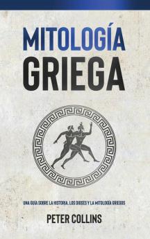 Mitología Griega: Una Guía Sobre La Historia, Los Dioses Y La Mitología Griegos (Spanish Edition)