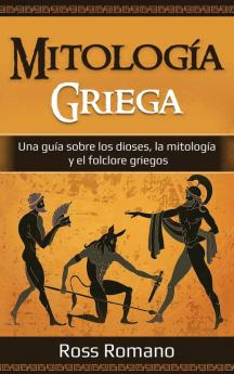 Mitología Griega: Una Guía Sobre Los Dioses, La Mitología Y El Folclore Griegos (Spanish Edition)