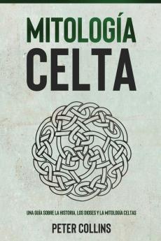 Mitología Celta: Una Guía Sobre La Historia, Los Dioses Y La Mitología Celtas (Spanish Edition)