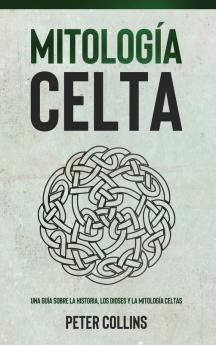 Mitología Celta: Una Guía Sobre La Historia, Los Dioses Y La Mitología Celtas (Spanish Edition)