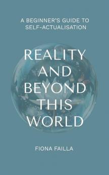 Reality and Beyond This World A Beginner's Guide to Self-Actualisation