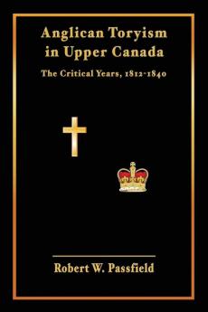 Anglican Toryism in Upper Canada: The Critical Years 1812-1840