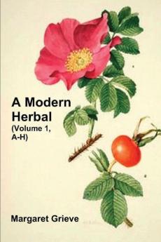 A Modern Herbal (Volume 1 A-H): The Medicinal Culinary Cosmetic and Economic Properties Cultivation and Folk-Lore of Herbs Grasses Fungi Shrubs & Trees with Their Modern Scientific Uses