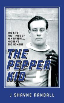 The Pepper Kid: The Life and Times of Ken Randall Hockey's Bad Hombre