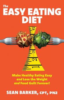 The Easy Eating Diet: Make Healthy Eating Easy and Lose the Weight and Food Guilt Forever!