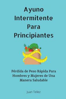 Ayuno Intermitente Para Principiantes: Pérdida de Peso Rápida Para Hombres y Mujeres de Una Manera Saludable