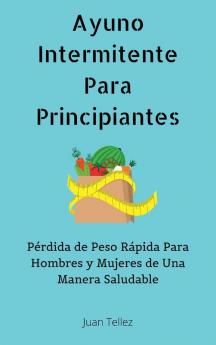 Ayuno Intermitente Para Principiantes: Pérdida de Peso Rápida Para Hombres y Mujeres de Una Manera Saludable