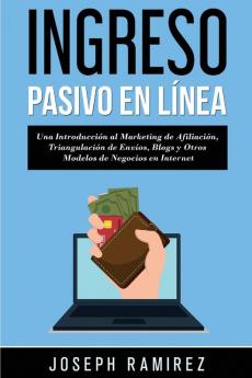 Ingresos Pasivos En Línea: Una Introducción al Marketing de Afiliación Triangulación de Envíos Blogs y Otros Modelos de Negocios en Internet