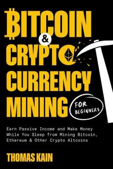 Bitcoin and Cryptocurrency Mining for Beginners: Earn Passive Income and Make Money While You Sleep from Mining Bitcoin Ethereum and Other Crypto Altcoins