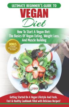 Vegan: The Ultimate Beginner's Vegan Diet Guide & Cookbook Recipes - How To Start A Vegan Diet The Basics of Vegan Eating Weight Loss And Muscle Building + 30 Fresh Fast & Healthy Recipes
