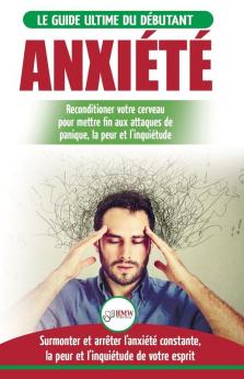 Anxiété: Guérir votre cerveau anxieux - Mettre fin aux stress et attaques de panique - Arrêter et contrôler votre craintes peur et inquiétude constante (Livre en Français / Anxiety French Book)