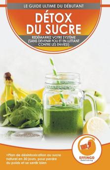 Détox du sucre: Se désintoxiquer du sucre en 30 jours Régime alimentaire pour perdre du poids et se sentir bien (sans devenir fou et en combattant les envies!)