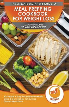 Meal Prepping Cookbook for Weight Loss: The Ultimate Beginners Guide to Meal Prep Recipes To Make Ahead of Time - 75 Quick & Easy Packable Breakfasts Grab & Go Lunches Fat Burning Dinners Meal Plans