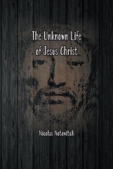 The Unknown Life of Jesus Christ: The Original Text of Nicolas Notovitch's 1887 Discovery