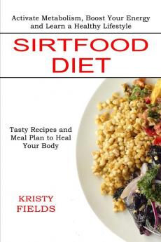 Sirtfood Diet: Activate Metabolism Boost Your Energy and Learn a Healthy Lifestyle (Tasty Recipes and Meal Plan to Heal Your Body)